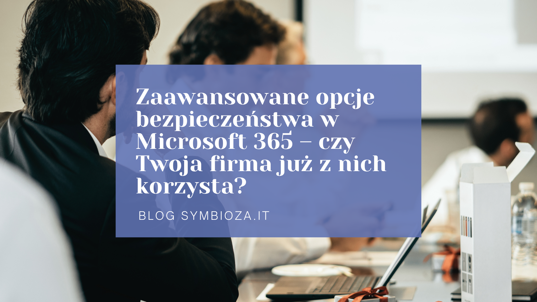 Zaawansowane opcje bezpieczeństwa w Microsoft 365 – czy Twoja firma już z nich korzysta?
