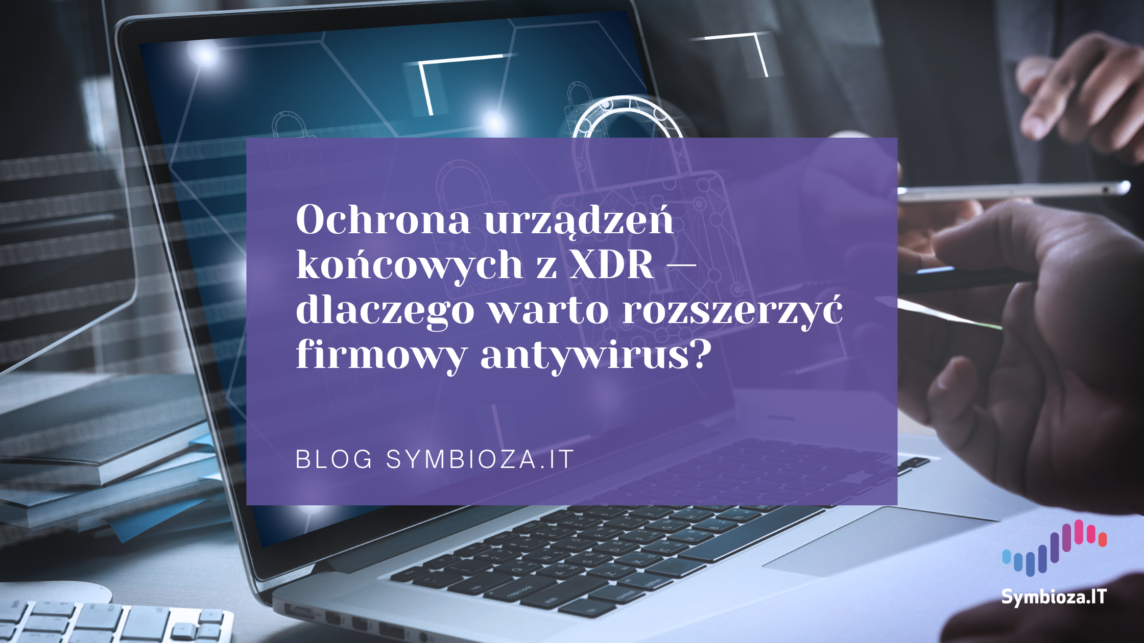Ochrona urządzeń końcowych z XDR — dlaczego warto rozszerzyć firmowy antywirus?